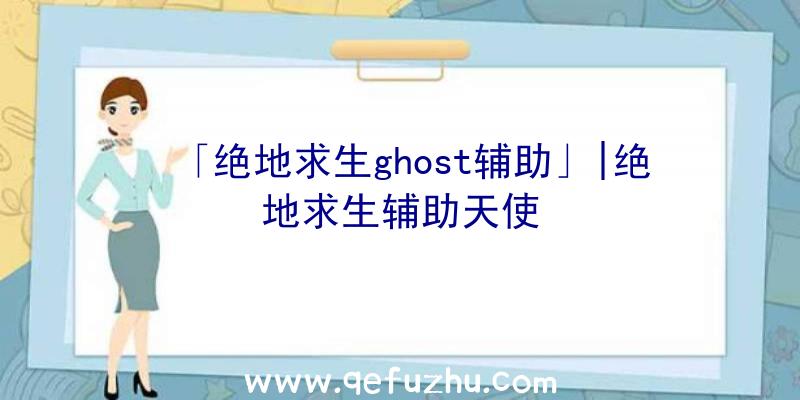 「绝地求生ghost辅助」|绝地求生辅助天使